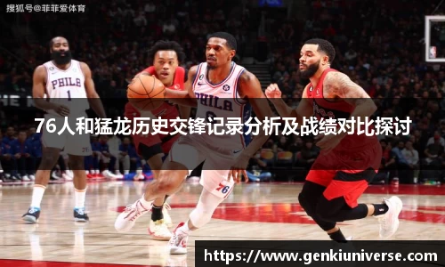 76人和猛龙历史交锋记录分析及战绩对比探讨